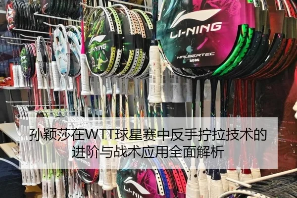 孙颖莎在WTT球星赛中反手拧拉技术的进阶与战术应用全面解析