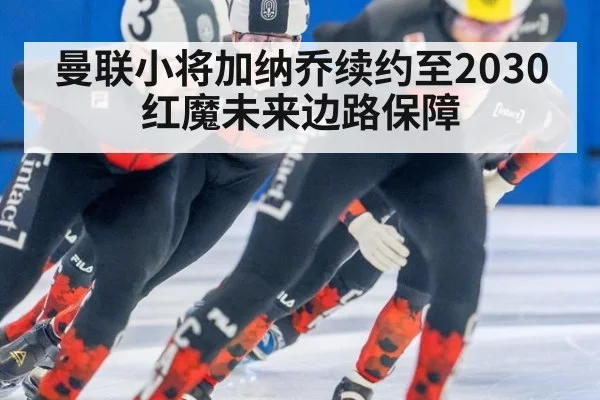 曼联小将加纳乔续约至2030 红魔未来边路保障