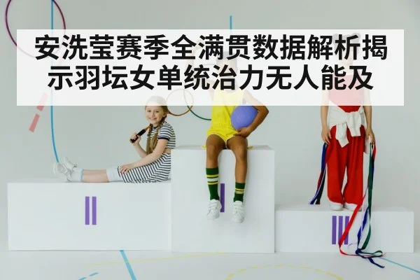 安洗莹赛季全满贯数据解析揭示羽坛女单统治力无人能及