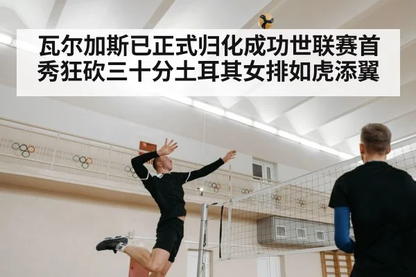 瓦尔加斯已正式归化成功世联赛首秀狂砍三十分土耳其女排如虎添翼